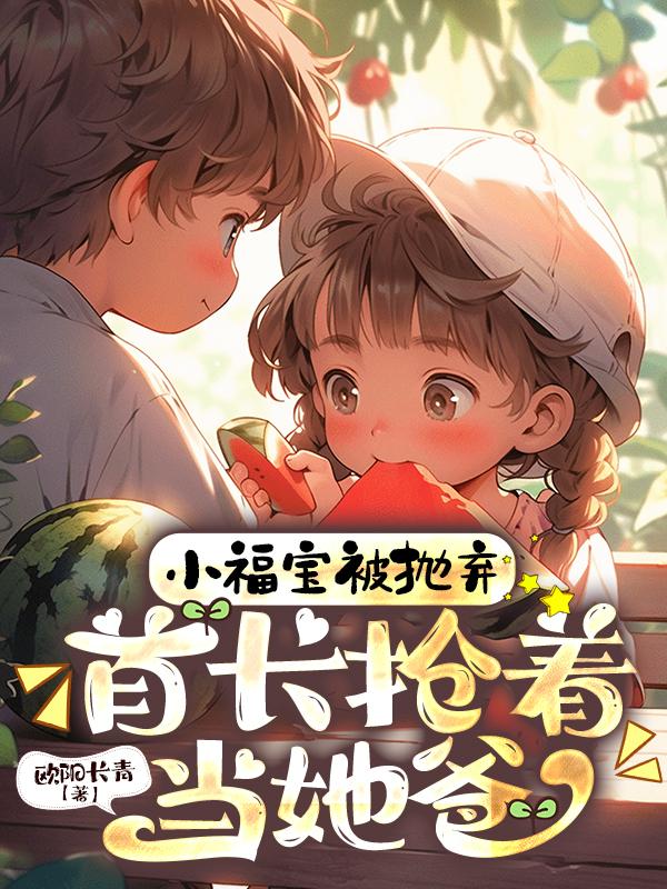 小福宝被抛弃,首长抢着当她爸短剧免费观看