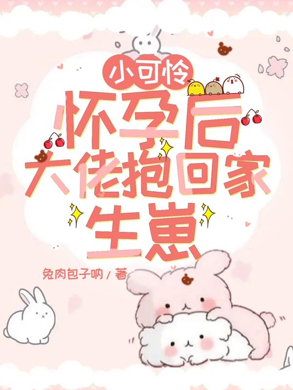 小可怜怀孕后,大佬抱回家生崽啦